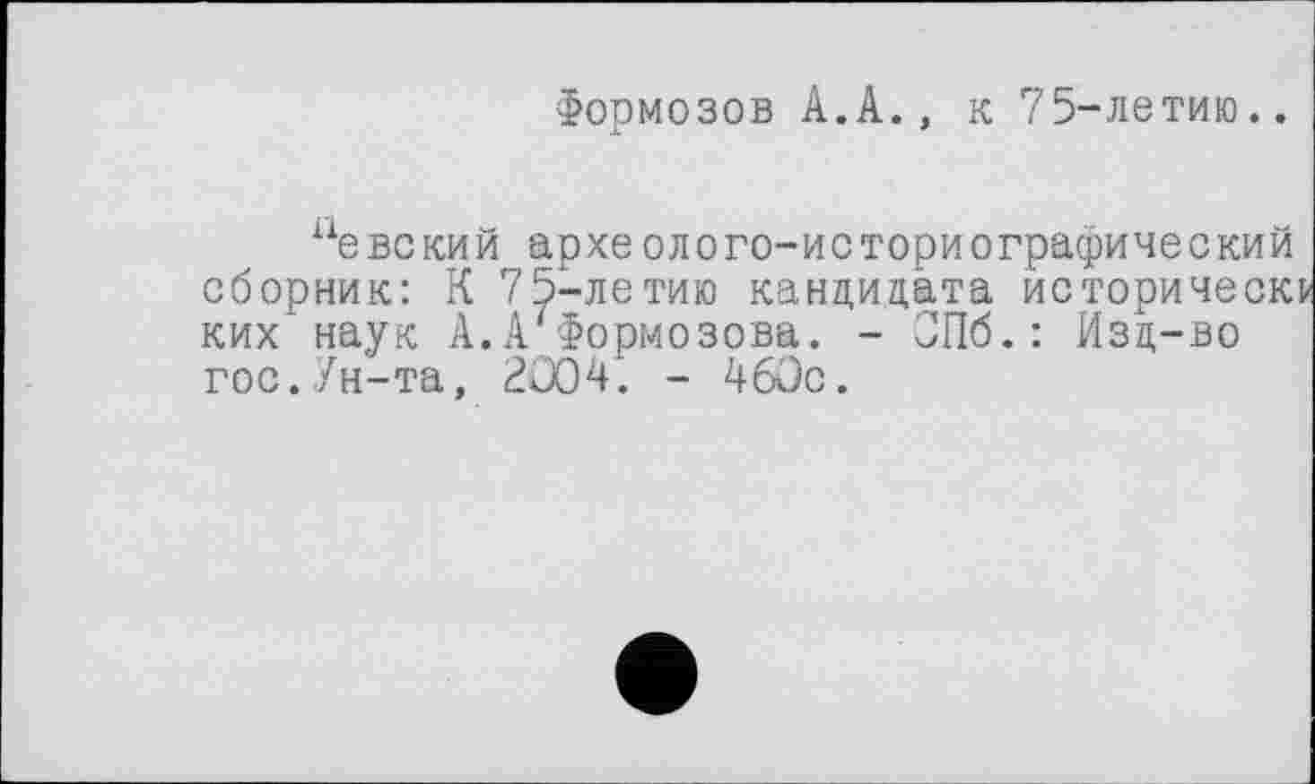 ﻿Формозов À.А., к 75-летию..
аевский археолого-историографический сборник: К 75-летию кандидата исторически ких’наук А.А'Формозова. - СПб.: Изд-во гос.Ун-та, 2Û04. - 460с.